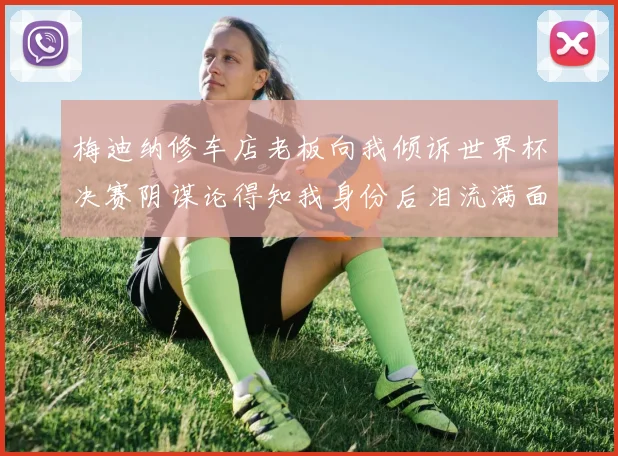 梅迪纳修车店老板向我倾诉世界杯决赛阴谋论得知我身份后泪流满面