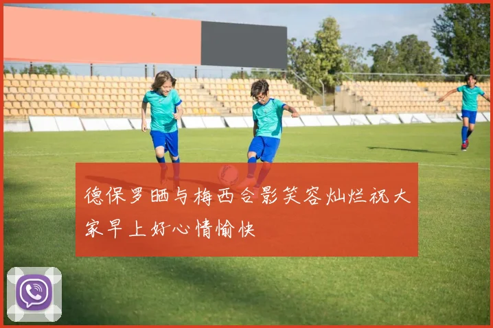 德保罗晒与梅西合影笑容灿烂祝大家早上好心情愉快