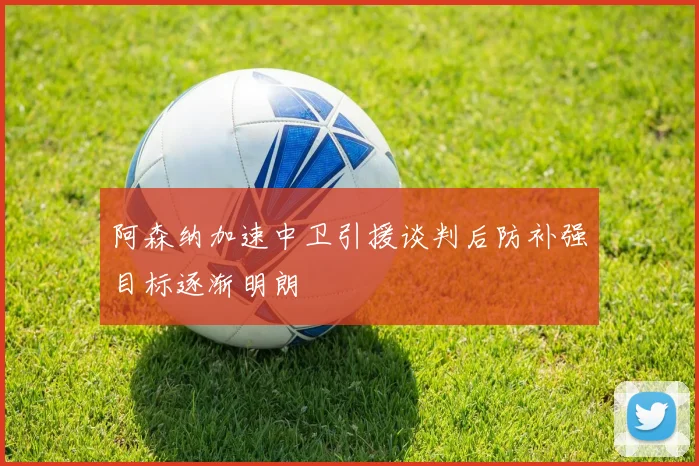 阿森纳加速中卫引援谈判后防补强目标逐渐明朗