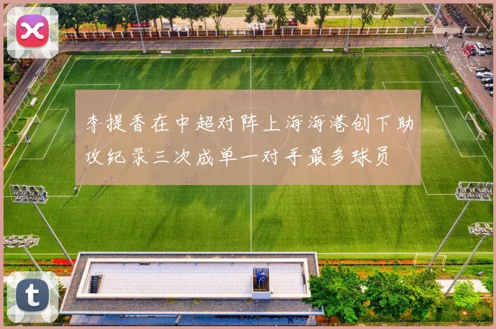 李提香在中超对阵上海海港创下助攻纪录三次成单一对手最多球员