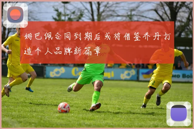 姆巴佩合同到期后或将借鉴乔丹打造个人品牌新篇章
