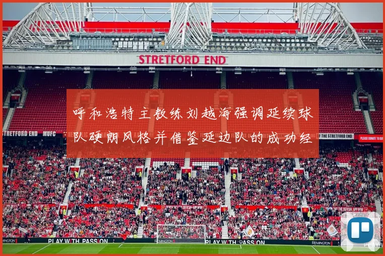 呼和浩特主教练刘越海强调延续球队硬朗风格并借鉴延边队的成功经验