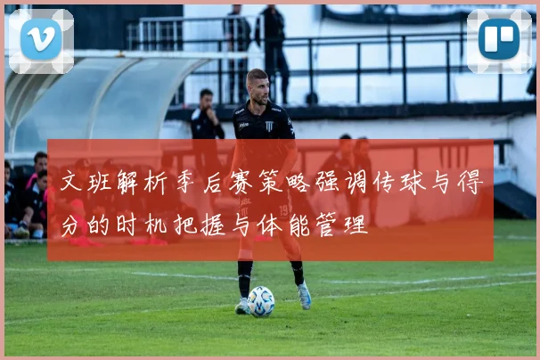 文班解析季后赛策略强调传球与得分的时机把握与体能管理