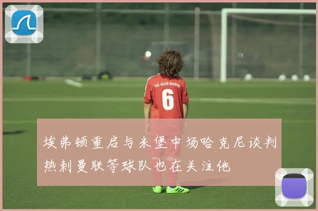 埃弗顿重启与米堡中场哈克尼谈判热刺曼联等球队也在关注他