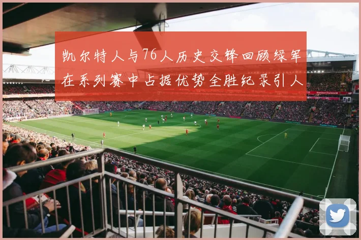 凯尔特人与76人历史交锋回顾绿军在系列赛中占据优势全胜纪录引人关注