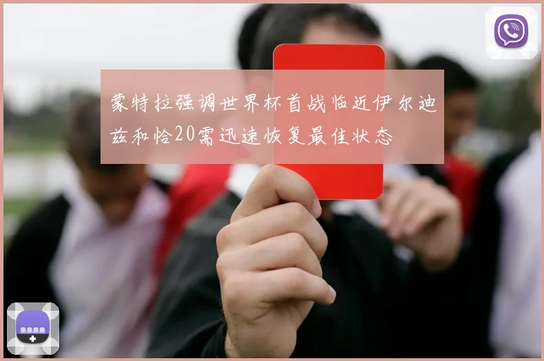 蒙特拉强调世界杯首战临近伊尔迪兹和恰20需迅速恢复最佳状态