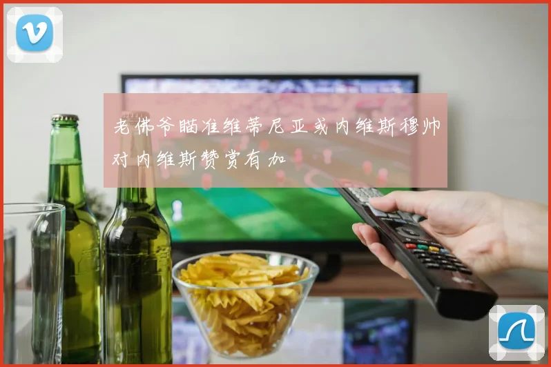 老佛爷瞄准维蒂尼亚或内维斯穆帅对内维斯赞赏有加