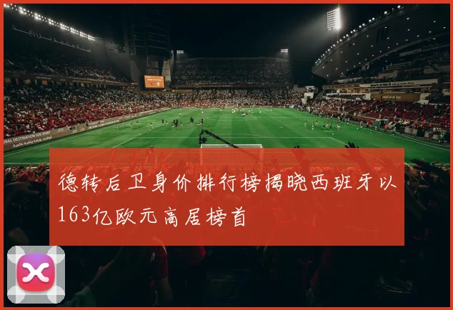 德转后卫身价排行榜揭晓西班牙以163亿欧元高居榜首