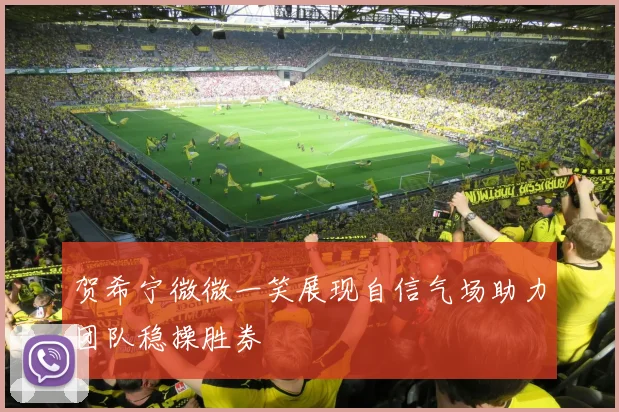 贺希宁微微一笑展现自信气场助力团队稳操胜券