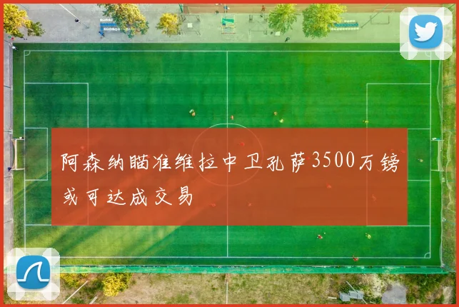 阿森纳瞄准维拉中卫孔萨3500万镑或可达成交易