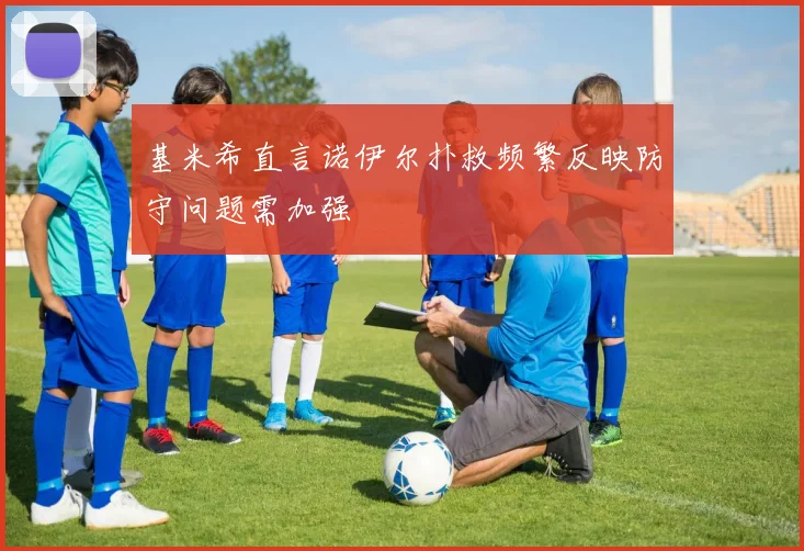 基米希直言诺伊尔扑救频繁反映防守问题需加强