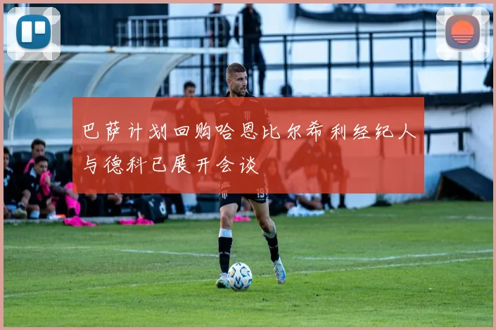 巴萨计划回购哈恩比尔希利经纪人与德科已展开会谈