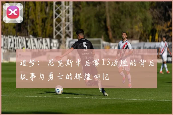 追梦：尼克斯季后赛13连胜的背后故事与勇士的辉煌回忆