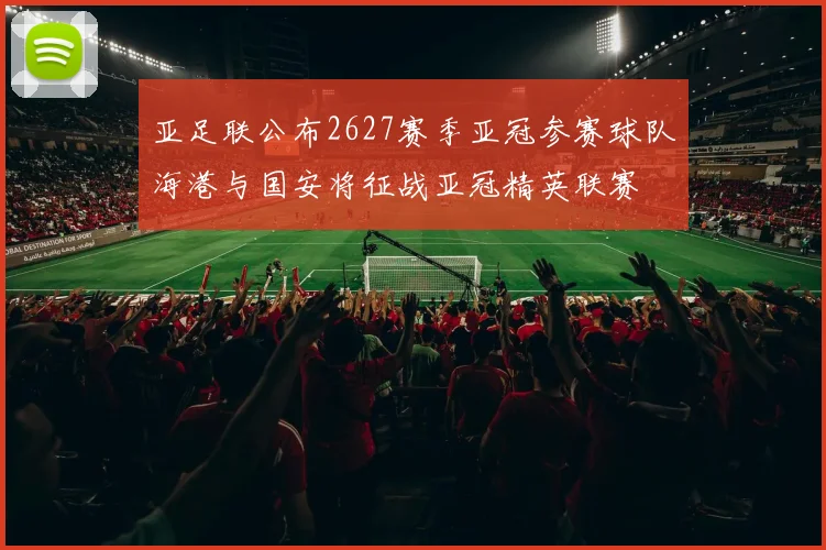 亚足联公布2627赛季亚冠参赛球队海港与国安将征战亚冠精英联赛