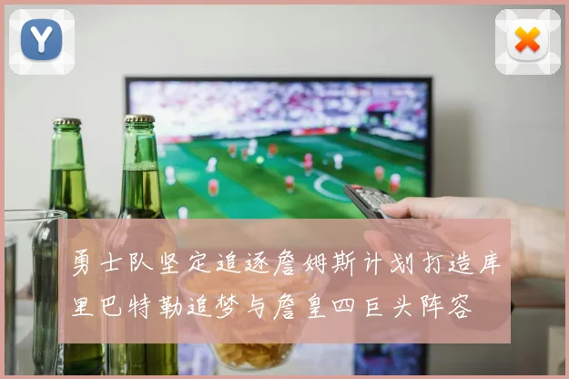 勇士队坚定追逐詹姆斯计划打造库里巴特勒追梦与詹皇四巨头阵容