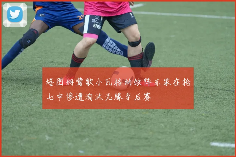 塔图姆莺歌小瓦格纳缺阵东家在抢七中惨遭淘汰无缘季后赛