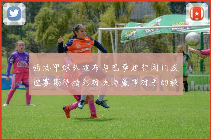 西协甲球队宣布与巴萨进行闭门友谊赛期待精彩对决与豪华对手的较量