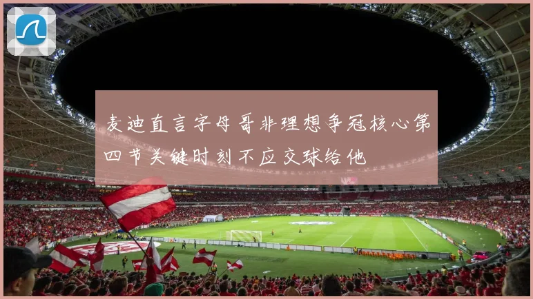 麦迪直言字母哥非理想争冠核心第四节关键时刻不应交球给他