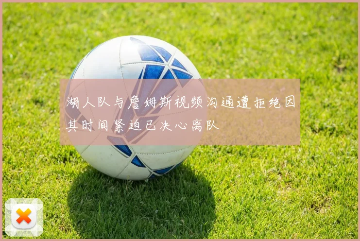 湖人队与詹姆斯视频沟通遭拒绝因其时间紧迫已决心离队