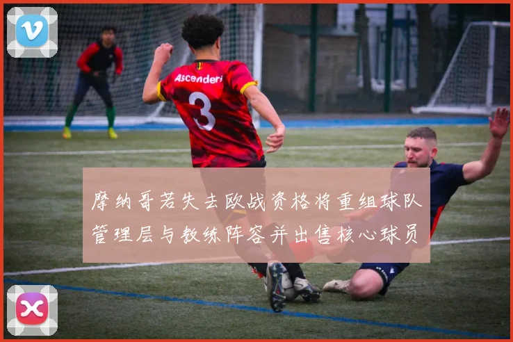 摩纳哥若失去欧战资格将重组球队管理层与教练阵容并出售核心球员