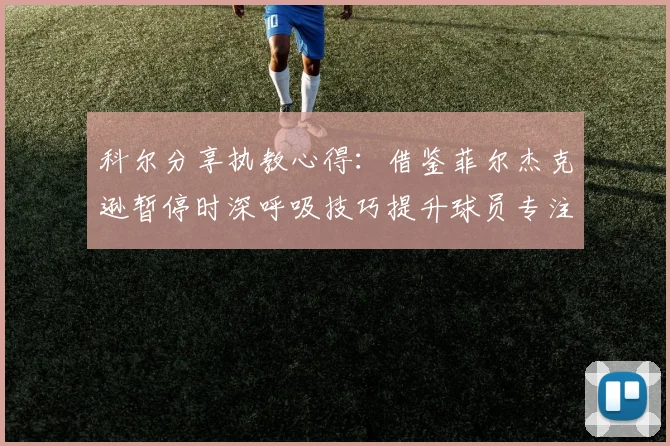 科尔分享执教心得：借鉴菲尔杰克逊暂停时深呼吸技巧提升球员专注力