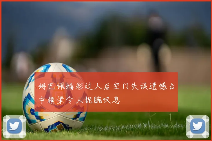 姆巴佩精彩过人后空门失误遗憾击中横梁令人扼腕叹息