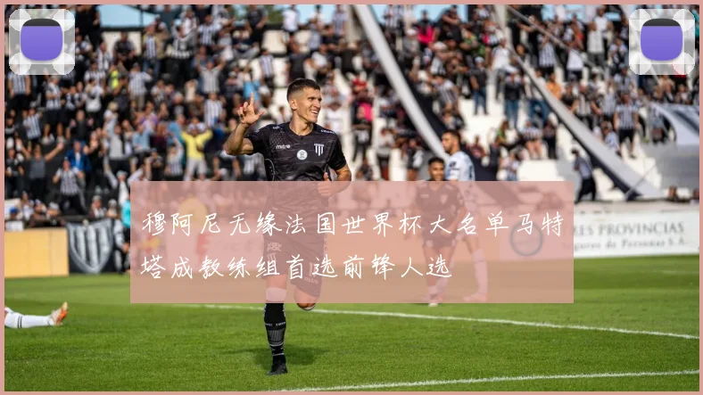 穆阿尼无缘法国世界杯大名单马特塔成教练组首选前锋人选