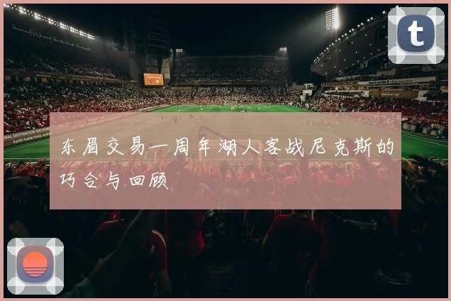 东眉交易一周年湖人客战尼克斯的巧合与回顾