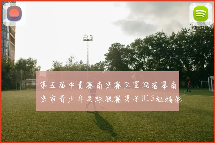 第五届中青赛南京赛区圆满落幕南京市青少年足球联赛男子U15组精彩回顾