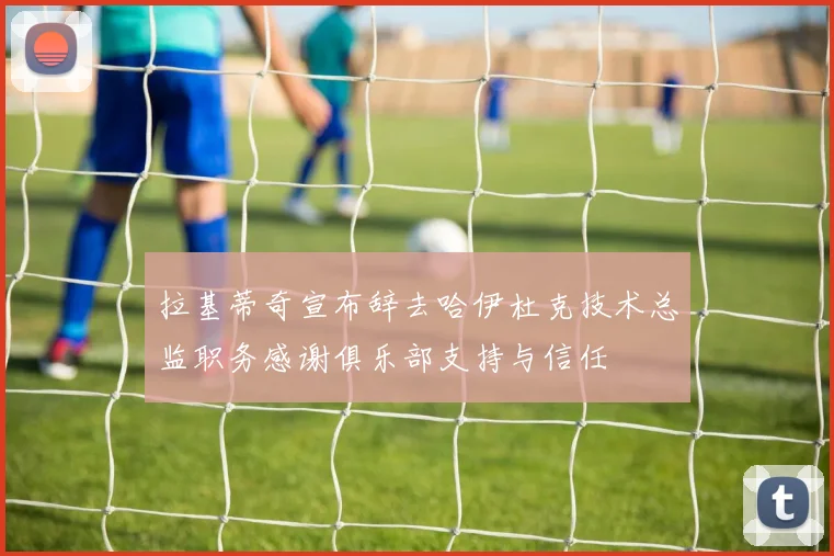 拉基蒂奇宣布辞去哈伊杜克技术总监职务感谢俱乐部支持与信任