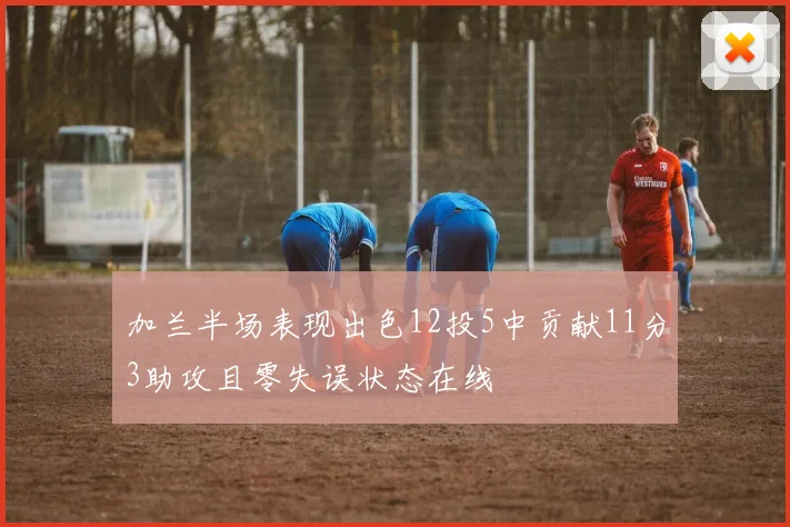 加兰半场表现出色12投5中贡献11分3助攻且零失误状态在线