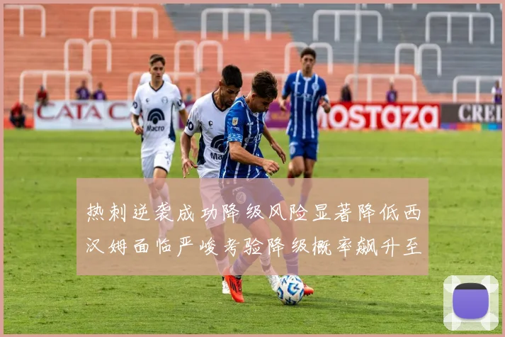热刺逆袭成功降级风险显著降低西汉姆面临严峻考验降级概率飙升至77