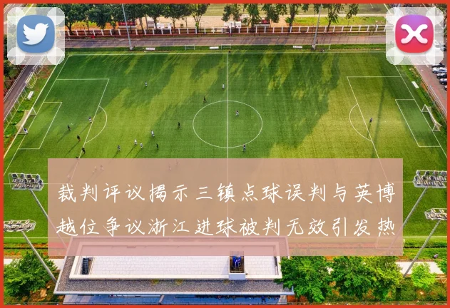 裁判评议揭示三镇点球误判与英博越位争议浙江进球被判无效引发热议