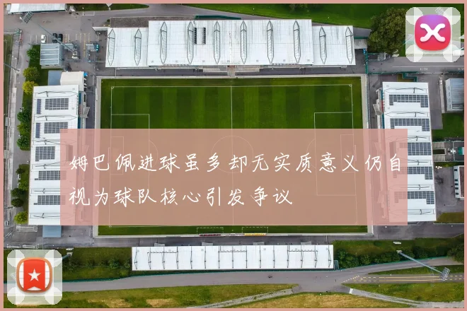 姆巴佩进球虽多却无实质意义仍自视为球队核心引发争议
